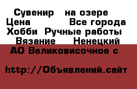 Сувенир “ на озере“ › Цена ­ 1 250 - Все города Хобби. Ручные работы » Вязание   . Ненецкий АО,Великовисочное с.